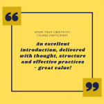 Blue writing on a yellow background reads Spark your creativity course participant. An excellent introduction, delivered with thought, structure and effective practices - great value! There is a blue line border round the text and quote marks in blue in the top left and bottom right corner